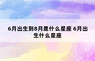 6月出生到8月是什么星座 6月出生什么星座